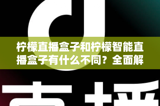 柠檬直播盒子和柠檬智能直播盒子有什么不同?全面解析两款设备的差异与选购指南 柠檬直播盒子和柠檬智能直播盒子有什么不同?全面解析两款设备的差异与选购指南
