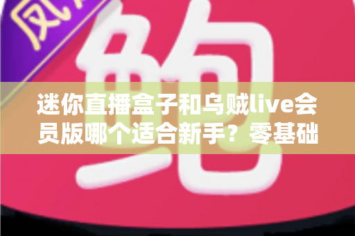 迷你直播盒子和乌贼live会员版哪个适合新手？零基础主播入门选购全指南