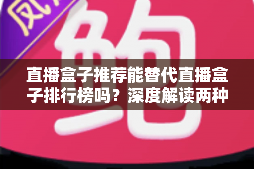 直播盒子推荐能替代直播盒子排行榜吗？深度解读两种选购参考方式的差异与互补价值