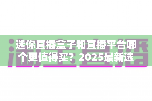 迷你直播盒子和直播平台哪个更值得买?2025最新选购对比指南帮你省钱不踩坑 迷你直播盒子和直播平台哪个更值得买?2025最新选购对比指南帮你省钱不踩坑
