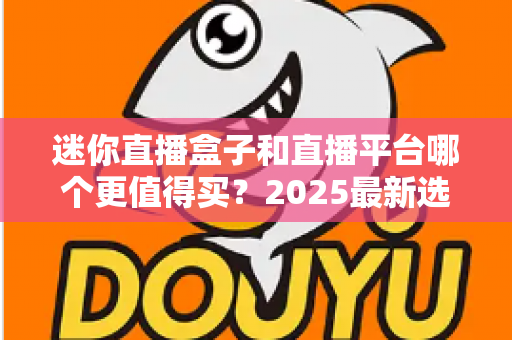 迷你直播盒子和直播平台哪个更值得买？2025最新选购对比指南帮你省钱不踩坑