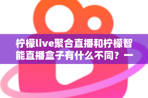 柠檬live聚合直播和柠檬智能直播盒子有什么不同?一文读懂两款直播产品的核心差异与选购指南 柠檬live聚合直播和柠檬智能直播盒子有什么不同?一文读懂两款直播产品的核心差异与选购指南