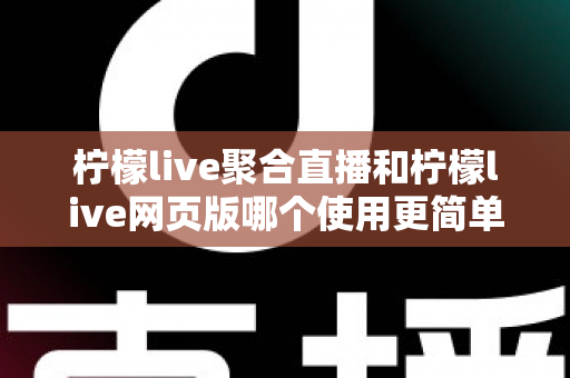 柠檬live聚合直播和柠檬live网页版哪个使用更简单?全方位上手难度对比与选择指南 柠檬live聚合直播和柠檬live网页版哪个使用更简单?全方位上手难度对比与选择指南