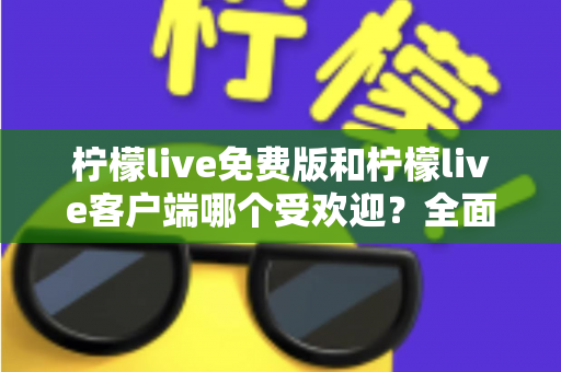 柠檬live免费版和柠檬live客户端哪个受欢迎？全面解析两大版本的真实人气与选择建议