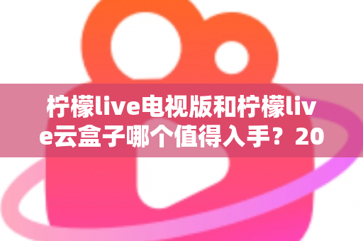 柠檬live电视版和柠檬live云盒子哪个值得入手?2025最新选购指南与深度对比分析 柠檬live电视版和柠檬live云盒子哪个值得入手?2025最新选购指南与深度对比分析