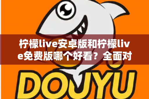柠檬live安卓版和柠檬live免费版哪个好看?全面对比解析帮你轻松选对版本 柠檬live安卓版和柠檬live免费版哪个好看?全面对比解析帮你轻松选对版本