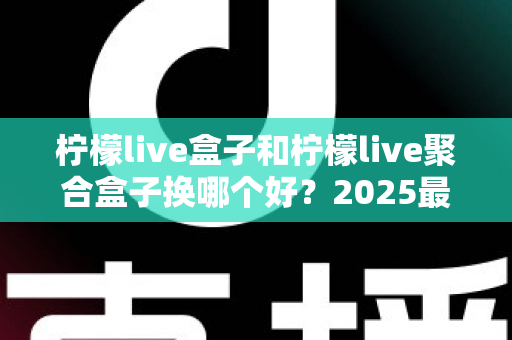 柠檬live盒子和柠檬live聚合盒子换哪个好？2025最全对比选购指南，看完不再纠结