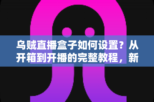 乌贼直播盒子如何设置?从开箱到开播的完整教程,新手也能轻松上手! 乌贼直播盒子如何设置?从开箱到开播的完整教程,新手也能轻松上手!