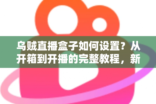 乌贼直播盒子如何设置?从开箱到开播的完整教程,新手也能轻松上手! 乌贼直播盒子如何设置?从开箱到开播的完整教程,新手也能轻松上手!
