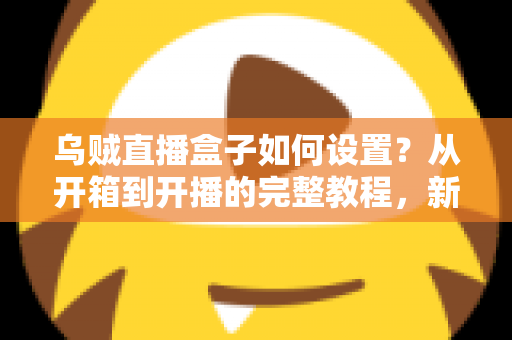 乌贼直播盒子如何设置？从开箱到开播的完整教程，新手也能轻松上手！