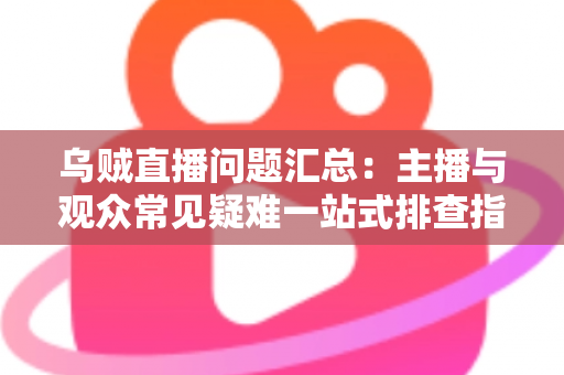 乌贼直播问题汇总:主播与观众常见疑难一站式排查指南 乌贼直播问题汇总:主播与观众常见疑难一站式排查指南