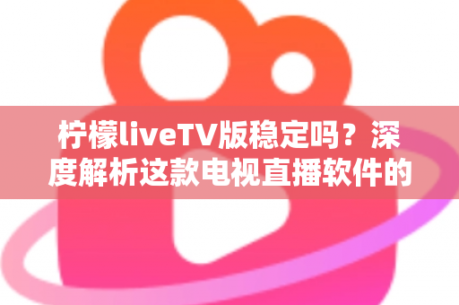 柠檬liveTV版稳定吗？深度解析这款电视直播软件的真实稳定性与使用体验