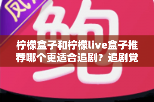 柠檬盒子和柠檬live盒子推荐哪个更适合追剧?追剧党必看的深度对比与选购避坑指南 柠檬盒子和柠檬live盒子推荐哪个更适合追剧?追剧党必看的深度对比与选购避坑指南
