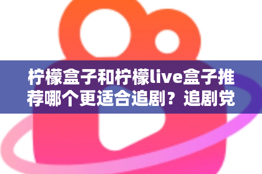 柠檬盒子和柠檬live盒子推荐哪个更适合追剧？追剧党必看的深度对比与选购避坑指南