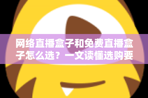网络直播盒子和免费直播盒子怎么选？一文读懂选购要点与避坑指南