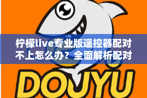 柠檬live专业版遥控器配对不上怎么办?全面解析配对失败原因与高效解决方法 柠檬live专业版遥控器配对不上怎么办?全面解析配对失败原因与高效解决方法