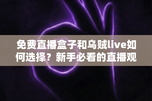 免费直播盒子和乌贼live如何选择?新手必看的直播观看平台挑选指南 免费直播盒子和乌贼live如何选择?新手必看的直播观看平台挑选指南