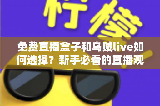 免费直播盒子和乌贼live如何选择?新手必看的直播观看平台挑选指南 免费直播盒子和乌贼live如何选择?新手必看的直播观看平台挑选指南