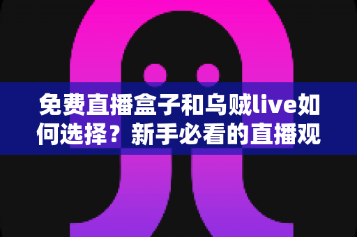 免费直播盒子和乌贼live如何选择？新手必看的直播观看平台挑选指南