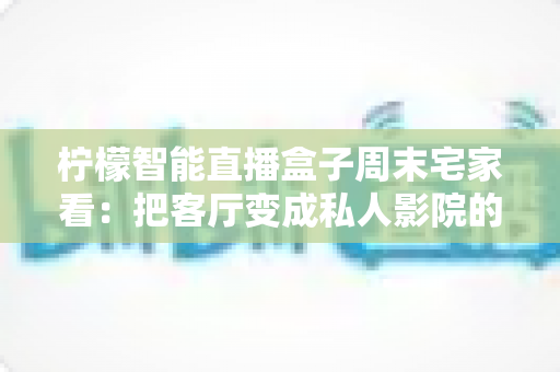 柠檬智能直播盒子周末宅家看：把客厅变成私人影院的居家娱乐新选择