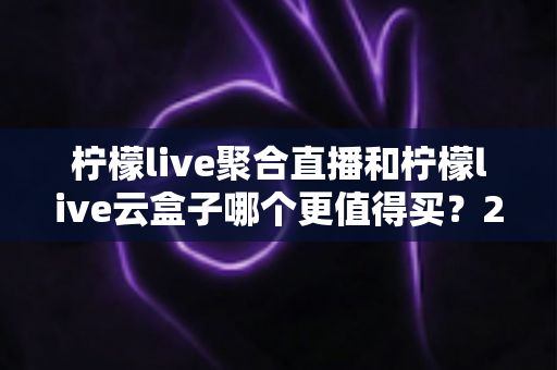 柠檬live聚合直播和柠檬live云盒子哪个更值得买?2025年最新深度选购指南,一文看懂差异不再纠结 柠檬live聚合直播和柠檬live云盒子哪个更值得买?2025年最新深度选购指南,一文看懂差异不再纠结