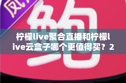 柠檬live聚合直播和柠檬live云盒子哪个更值得买?2025年最新深度选购指南,一文看懂差异不再纠结 柠檬live聚合直播和柠檬live云盒子哪个更值得买?2025年最新深度选购指南,一文看懂差异不再纠结