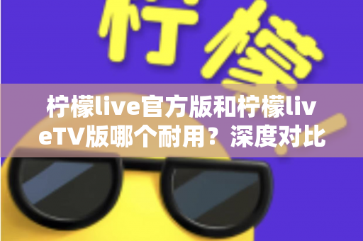 柠檬live官方版和柠檬liveTV版哪个耐用?深度对比解析帮你选对版本 柠檬live官方版和柠檬liveTV版哪个耐用?深度对比解析帮你选对版本