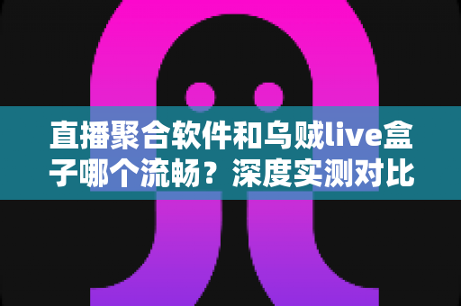 直播聚合软件和乌贼live盒子哪个流畅?深度实测对比与选购全指南 直播聚合软件和乌贼live盒子哪个流畅?深度实测对比与选购全指南