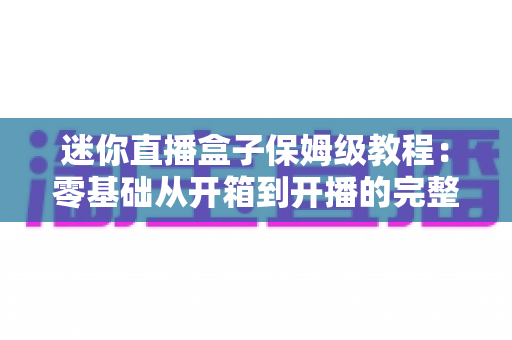 迷你直播盒子保姆级教程:零基础从开箱到开播的完整指南 迷你直播盒子保姆级教程:零基础从开箱到开播的完整指南