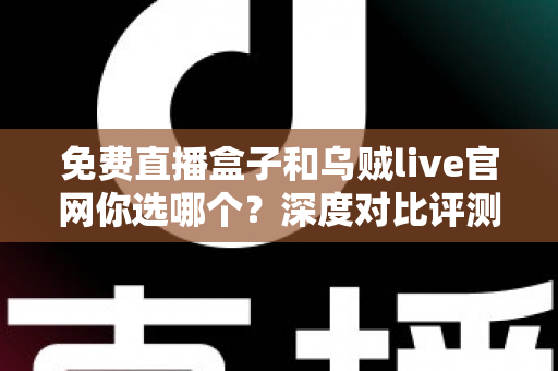 免费直播盒子和乌贼live官网你选哪个？深度对比评测助你找到最适合的观赛方式