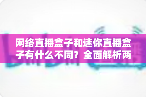 网络直播盒子和迷你直播盒子有什么不同?全面解析两者差异,帮你选对直播设备 网络直播盒子和迷你直播盒子有什么不同?全面解析两者差异,帮你选对直播设备