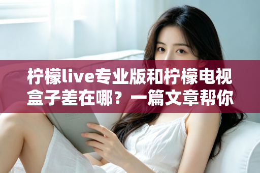 柠檬live专业版和柠檬电视盒子差在哪?一篇文章帮你彻底搞懂两者区别 柠檬live专业版和柠檬电视盒子差在哪?一篇文章帮你彻底搞懂两者区别