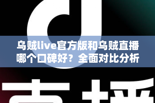 乌贼live官方版和乌贼直播哪个口碑好？全面对比分析与用户口碑深度解读