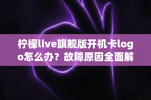 柠檬live旗舰版开机卡logo怎么办？故障原因全面解析与实用解决方案指南