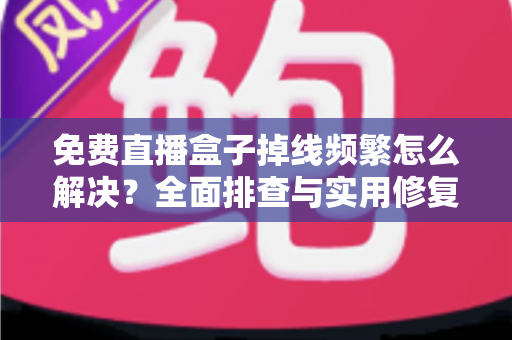 免费直播盒子掉线频繁怎么解决？全面排查与实用修复指南