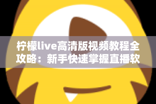 柠檬live高清版视频教程全攻略:新手快速掌握直播软件的完整学习指南 柠檬live高清版视频教程全攻略:新手快速掌握直播软件的完整学习指南