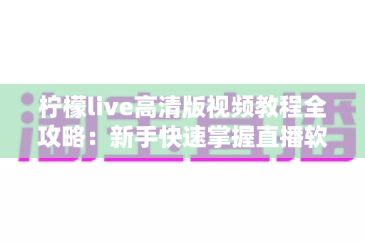 柠檬live高清版视频教程全攻略:新手快速掌握直播软件的完整学习指南 柠檬live高清版视频教程全攻略:新手快速掌握直播软件的完整学习指南