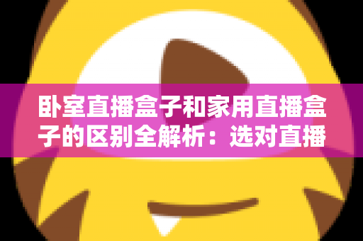 卧室直播盒子和家用直播盒子的区别全解析：选对直播设备，让你开播更轻松、涨粉更高效