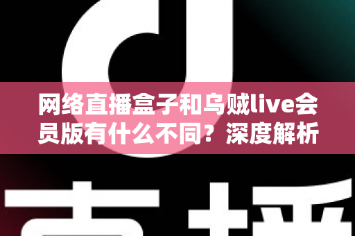 网络直播盒子和乌贼live会员版有什么不同？深度解析两者区别，帮你选对看直播的最佳方案