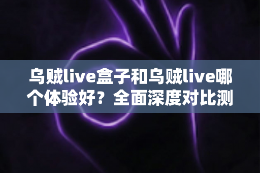 乌贼live盒子和乌贼live哪个体验好?全面深度对比测评,帮你找到最适合的直播利器 乌贼live盒子和乌贼live哪个体验好?全面深度对比测评,帮你找到最适合的直播利器