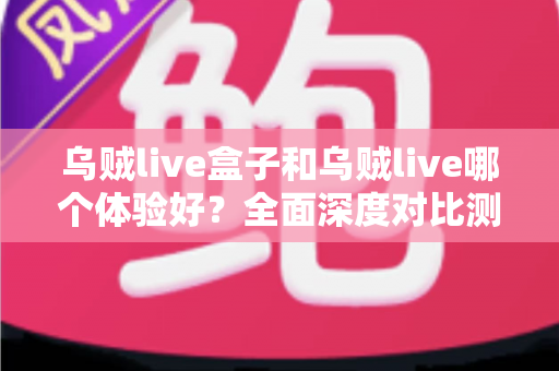 乌贼live盒子和乌贼live哪个体验好?全面深度对比测评,帮你找到最适合的直播利器 乌贼live盒子和乌贼live哪个体验好?全面深度对比测评,帮你找到最适合的直播利器