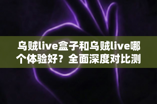 乌贼live盒子和乌贼live哪个体验好？全面深度对比测评，帮你找到最适合的直播利器