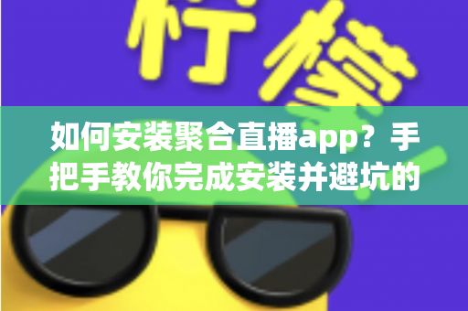 如何安装聚合直播app?手把手教你完成安装并避坑的完整指南 如何安装聚合直播app?手把手教你完成安装并避坑的完整指南