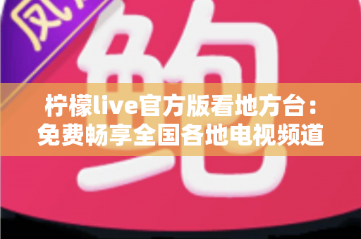 柠檬live官方版看地方台:免费畅享全国各地电视频道的全新指南 柠檬live官方版看地方台:免费畅享全国各地电视频道的全新指南