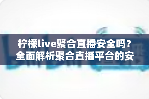 柠檬live聚合直播安全吗?全面解析聚合直播平台的安全风险与防范指南 柠檬live聚合直播安全吗?全面解析聚合直播平台的安全风险与防范指南