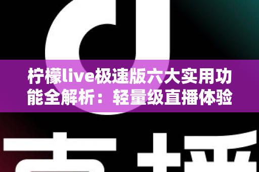 柠檬live极速版六大实用功能全解析：轻量级直播体验的效率之选
