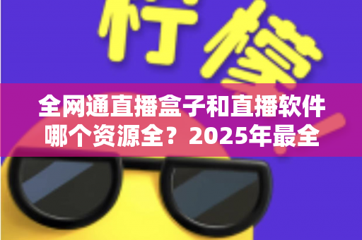 全网通直播盒子和直播软件哪个资源全？2025年最全对比选购指南帮你一次看懂