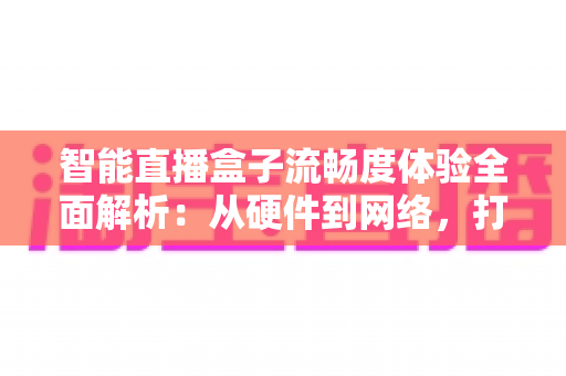 智能直播盒子流畅度体验全面解析:从硬件到网络,打造丝滑不卡顿的观看新标准 智能直播盒子流畅度体验全面解析:从硬件到网络,打造丝滑不卡顿的观看新标准