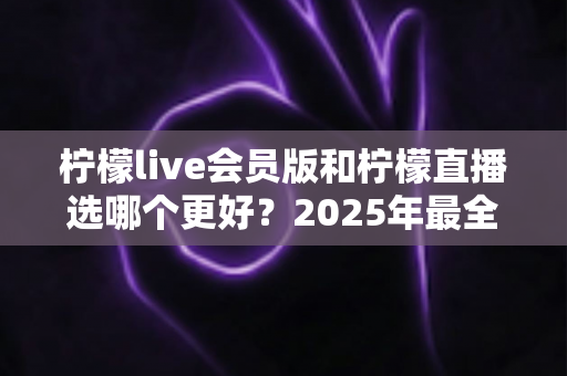 柠檬live会员版和柠檬直播选哪个更好?2025年最全面对比测评指南帮你做出明智选择 柠檬live会员版和柠檬直播选哪个更好?2025年最全面对比测评指南帮你做出明智选择