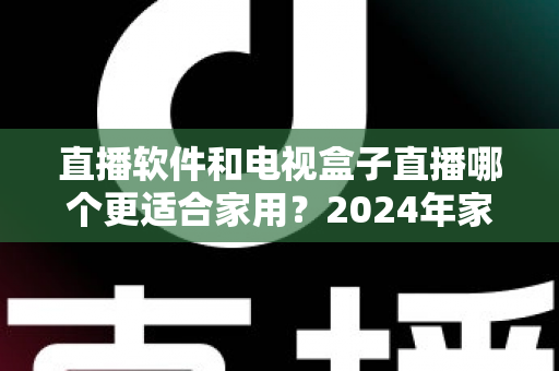 直播软件和电视盒子直播哪个更适合家用?2024年家庭观影选择全指南 直播软件和电视盒子直播哪个更适合家用?2024年家庭观影选择全指南
